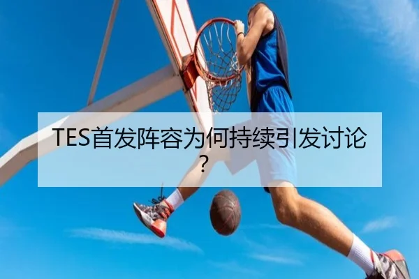 TES首发阵容为何持续引发讨论？